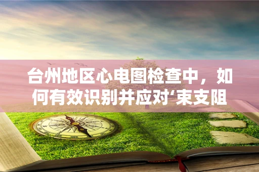 台州地区心电图检查中，如何有效识别并应对‘束支阻滞’现象？