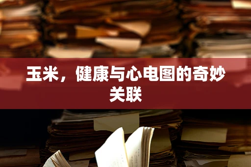 玉米，健康与心电图的奇妙关联