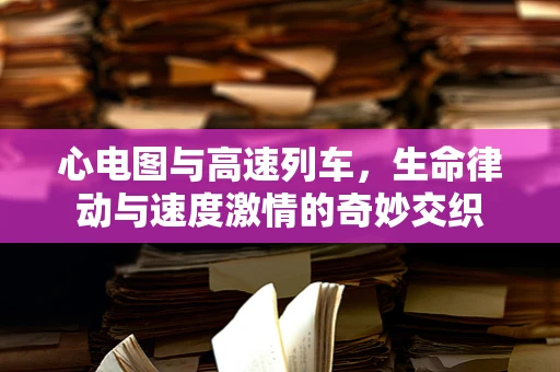 心电图与高速列车，生命律动与速度激情的奇妙交织