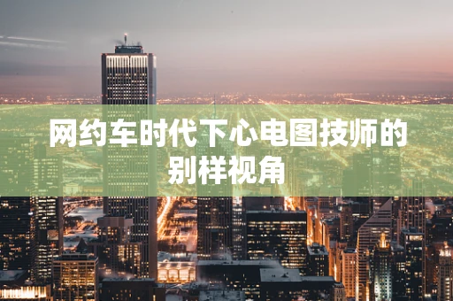 网约车时代下心电图技师的别样视角