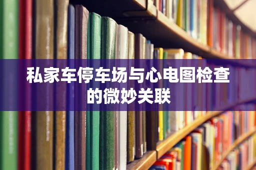 私家车停车场与心电图检查的微妙关联