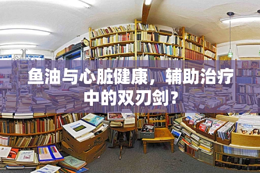 鱼油与心脏健康，辅助治疗中的双刃剑？